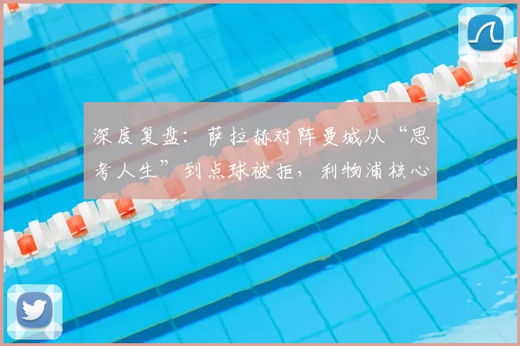 深度复盘：萨拉赫对阵曼城从“思考人生”到点球被拒，利物浦核心状态如何解读？