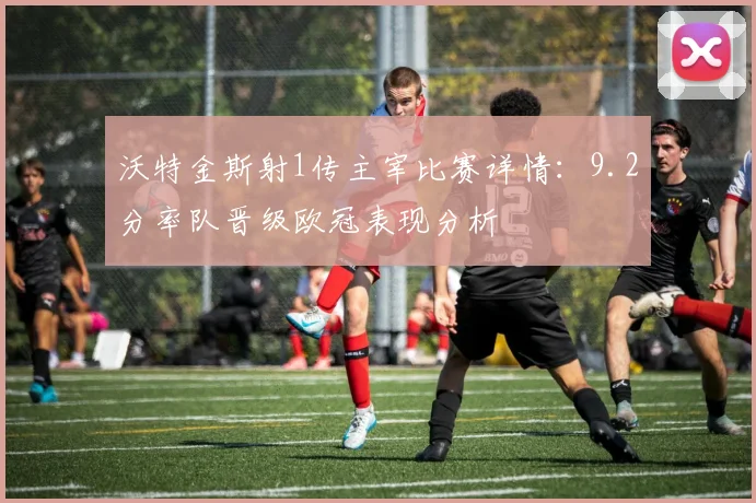沃特金斯射1传主宰比赛详情:9.2分率队晋级欧冠表现分析
