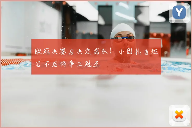 欧冠决赛后决定离队！小因扎吉坦言不后悔争三冠王