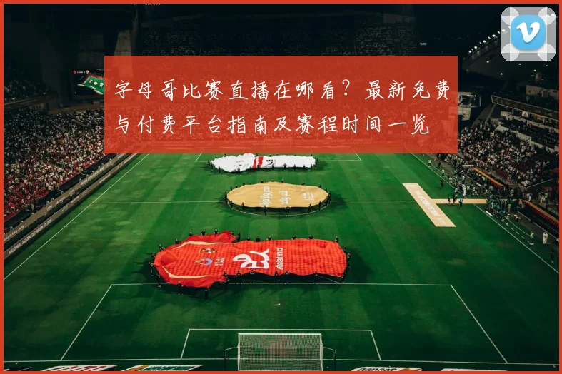 字母哥比赛直播在哪看？最新免费与付费平台指南及赛程时间一览