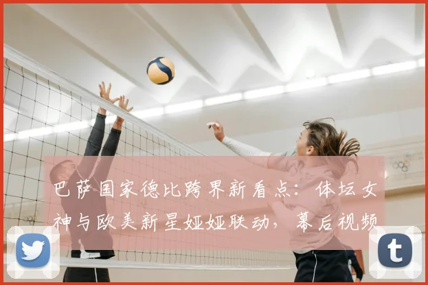 巴萨国家德比跨界新看点：体坛女神与欧美新星娅娅联动，幕后视频引热议