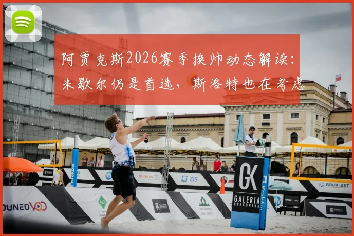 阿贾克斯2026赛季换帅动态解读：米歇尔仍是首选，斯洛特也在考虑中，罗马诺报道深度分析