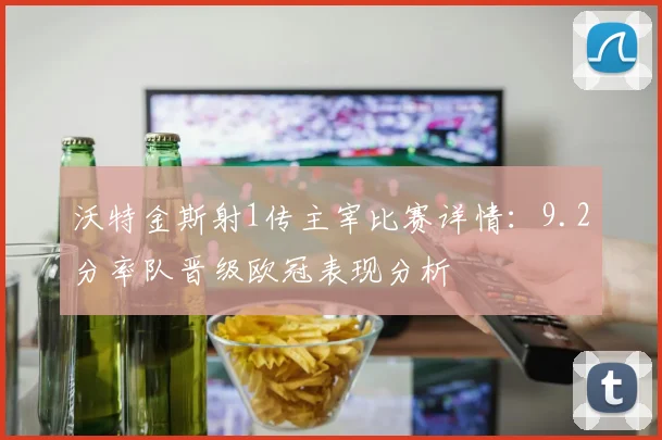 沃特金斯射1传主宰比赛详情：9.2分率队晋级欧冠表现分析