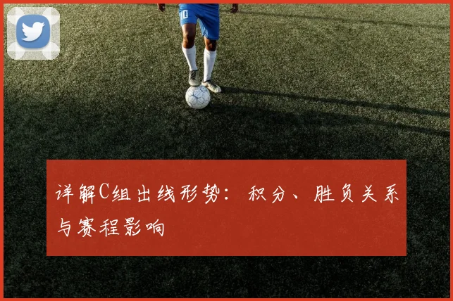 详解C组出线形势：积分、胜负关系与赛程影响