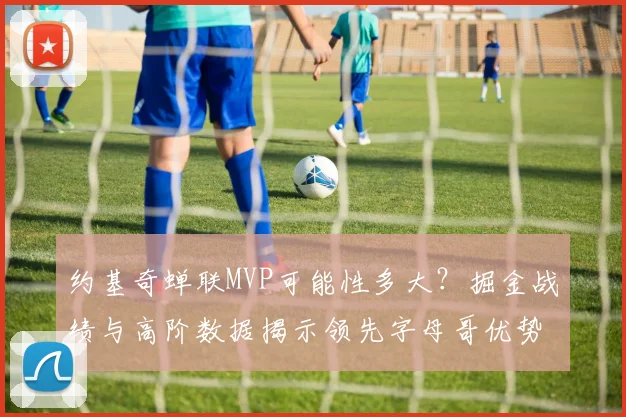约基奇蝉联MVP可能性多大？掘金战绩与高阶数据揭示领先字母哥优势