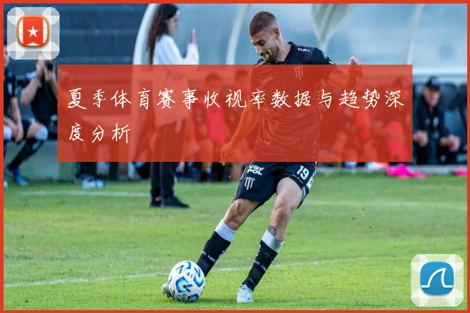 夏季体育赛事收视率数据与趋势深度分析