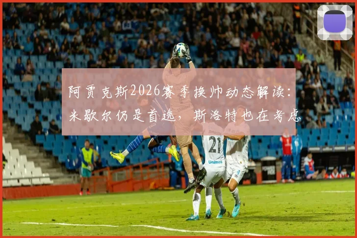 阿贾克斯2026赛季换帅动态解读:米歇尔仍是首选,斯洛特也在考虑中,罗马诺报道深度分析