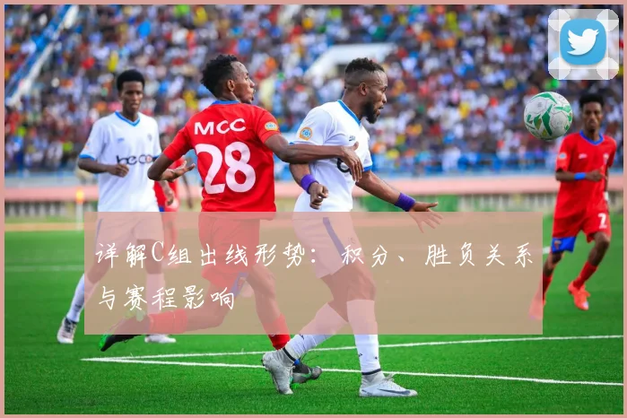 详解C组出线形势:积分、胜负关系与赛程影响