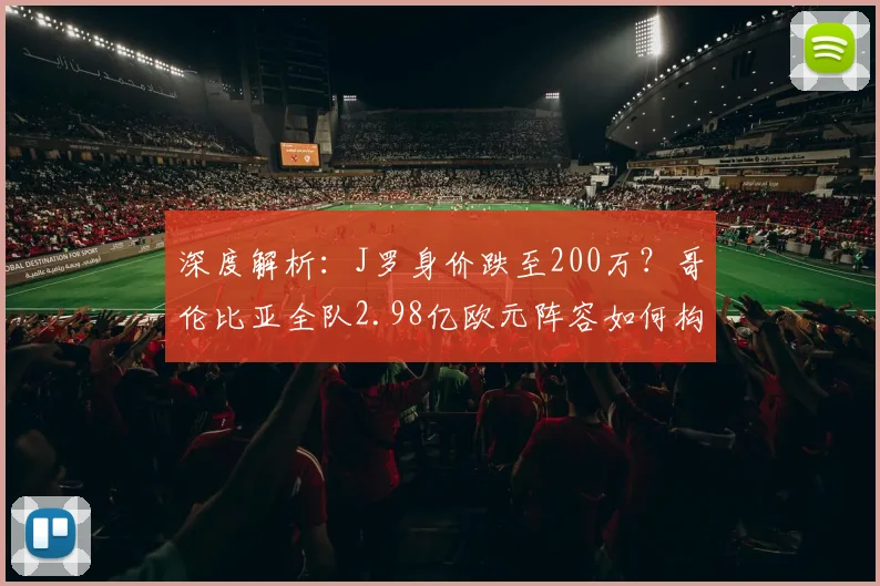 深度解析：J罗身价跌至200万？哥伦比亚全队2.98亿欧元阵容如何构成