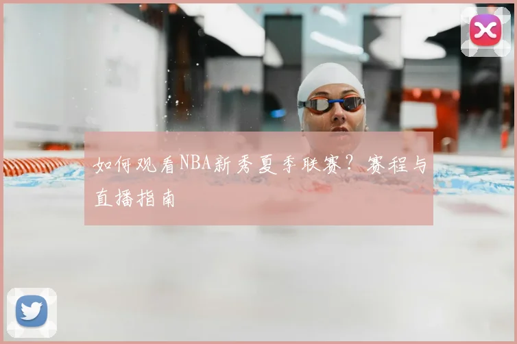 如何观看NBA新秀夏季联赛？赛程与直播指南