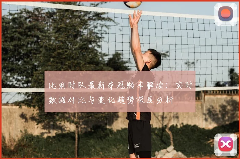 比利时队最新夺冠赔率解读：实时数据对比与变化趋势深度分析