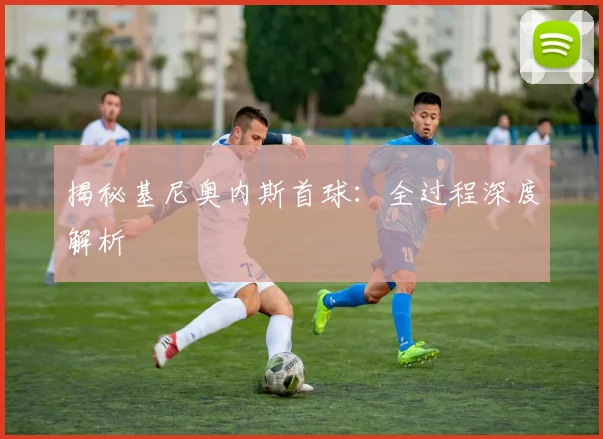 揭秘基尼奥内斯首球：全过程深度解析