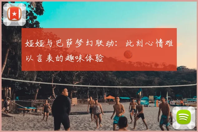 娅娅与巴萨梦幻联动：此刻心情难以言表的趣味体验