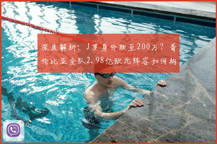 深度解析：J罗身价跌至200万？哥伦比亚全队2.98亿欧元阵容如何构成