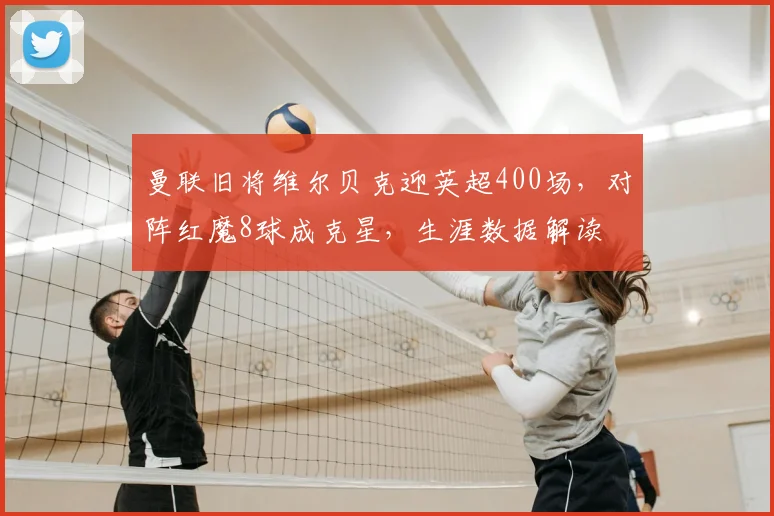曼联旧将维尔贝克迎英超400场，对阵红魔8球成克星，生涯数据解读