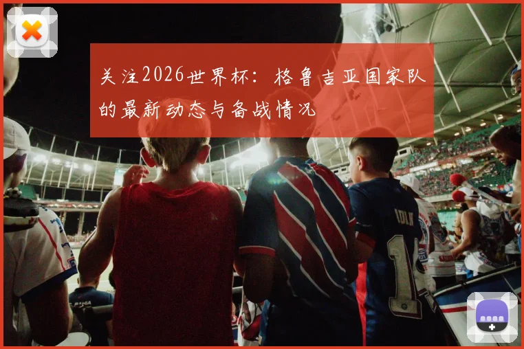 关注2026世界杯：格鲁吉亚国家队的最新动态与备战情况