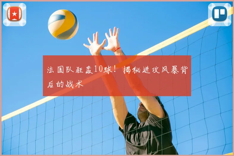 法国队狂轰10球！揭秘进攻风暴背后的战术
