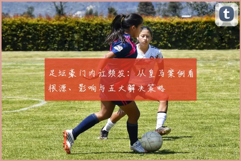 足坛豪门内讧频发：从皇马案例看根源、影响与五大解决策略